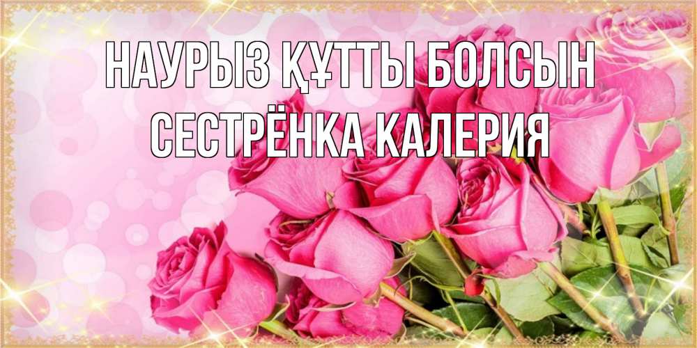 Открытка на каждый день с именем, Сестрёнка-Калерия Наурыз құтты болсын красивая новая подписанная открытка для девушки на 8 марта Прикольная открытка с пожеланием онлайн скачать бесплатно 
