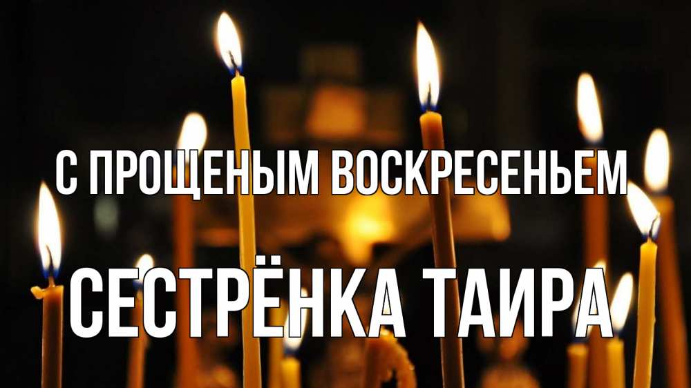 Открытка на каждый день с именем, Сестрёнка-Таира С прощеным воскресеньем свечи Прикольная открытка с пожеланием онлайн скачать бесплатно 