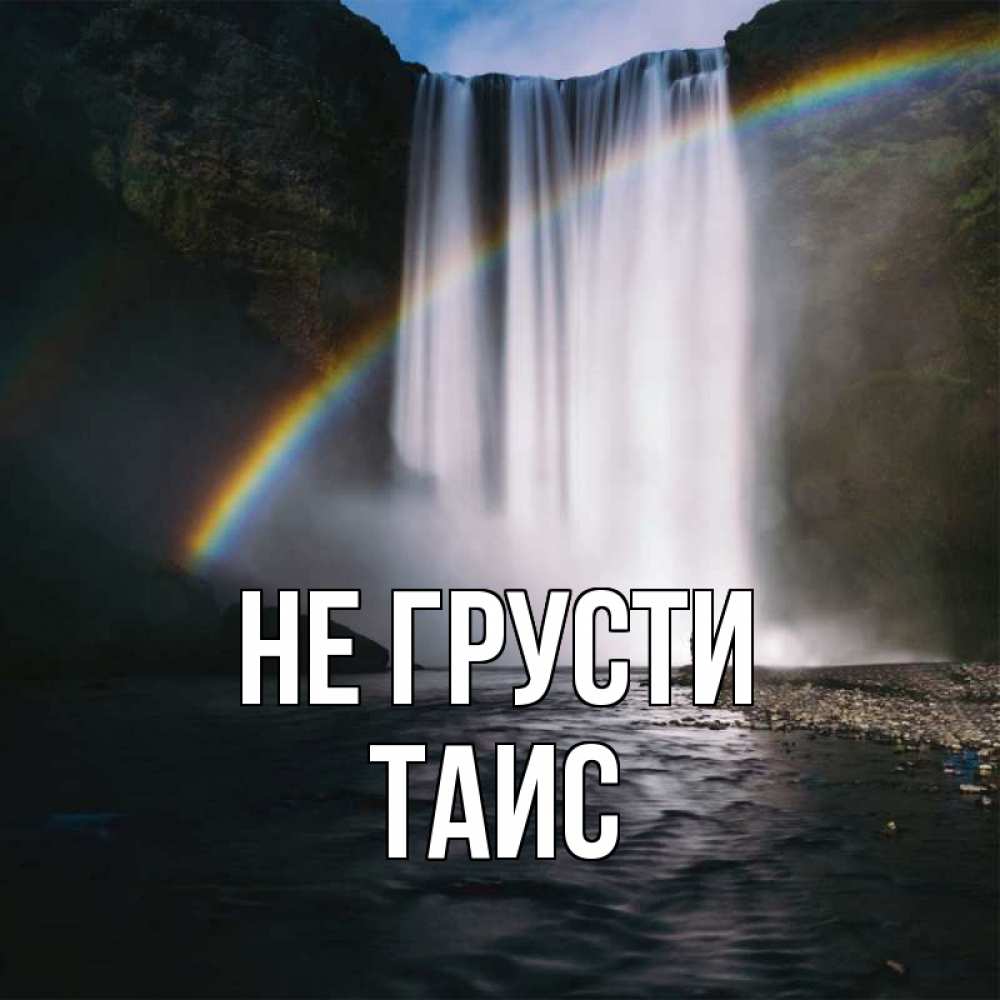 Открытка на каждый день с именем, Таис Не грусти речка и  огромный водопад Прикольная открытка с пожеланием онлайн скачать бесплатно 