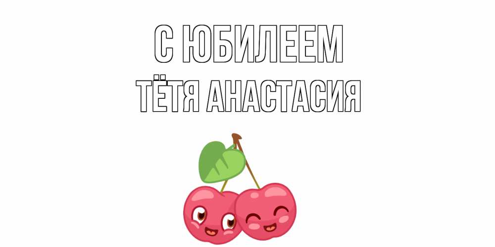Открытка на каждый день с именем, Тётя-Анастасия С юбилеем вишенки Прикольная открытка с пожеланием онлайн скачать бесплатно 