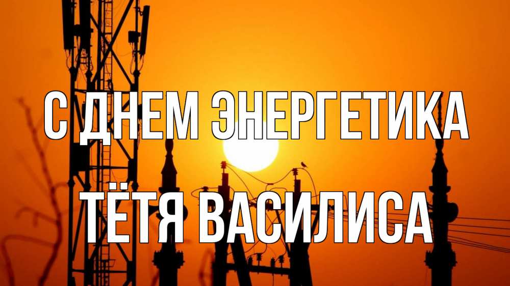 Открытка на каждый день с именем, Тётя-Василиса С днем энергетика закат,  электроэнергия, энергетик Прикольная открытка с пожеланием онлайн скачать бесплатно 