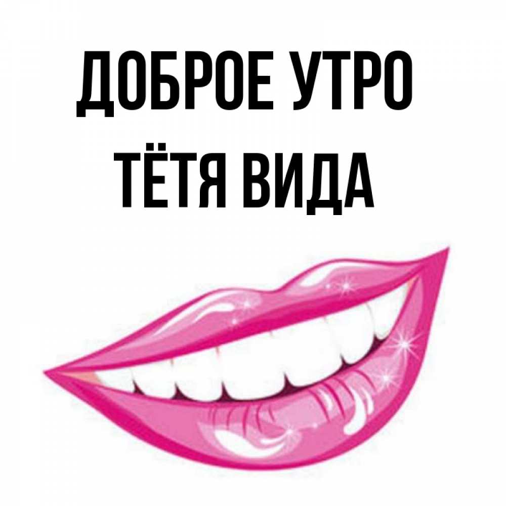 Открытка на каждый день с именем, Тётя-Вида Доброе утро розовые губы и белые зубы Прикольная открытка с пожеланием онлайн скачать бесплатно 