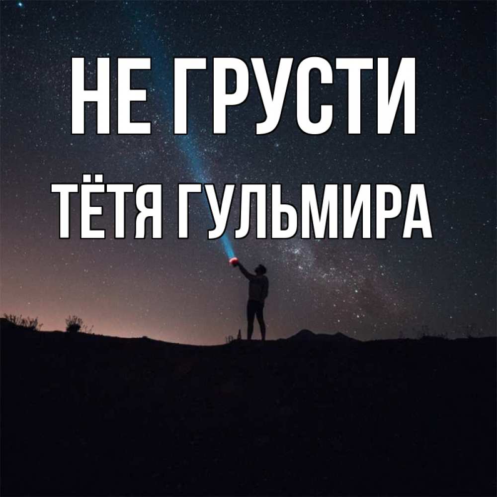Открытка на каждый день с именем, Тётя-Гульмира Не грусти луч света и млечный путь Прикольная открытка с пожеланием онлайн скачать бесплатно 