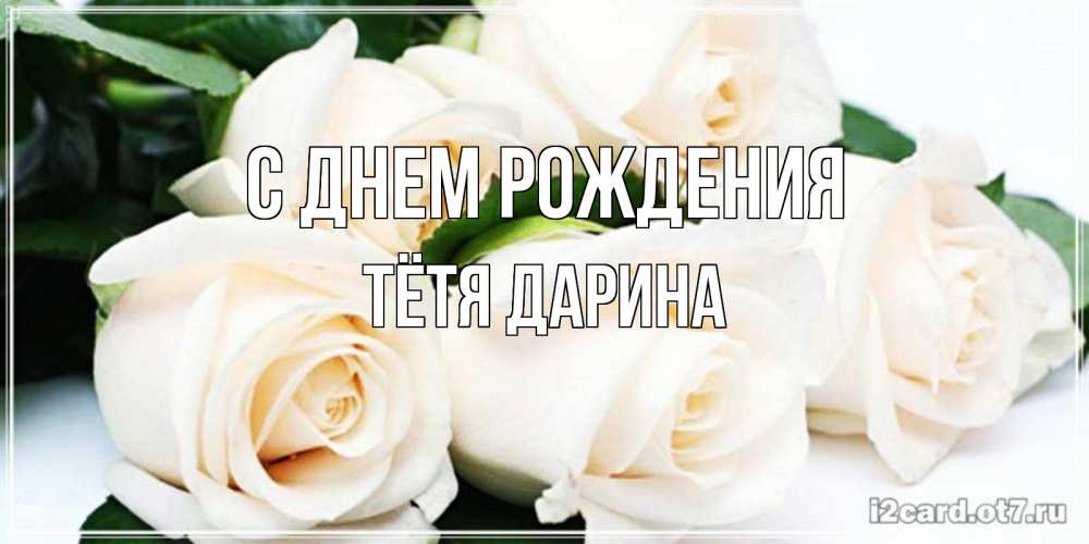 Открытка на каждый день с именем, Тётя-Дарина С днем рождения открытка с красивыми белыми розами для родных Прикольная открытка с пожеланием онлайн скачать бесплатно 