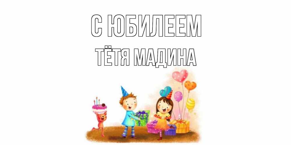 Открытка на каждый день с именем, Тётя-Мадина С юбилеем дети, подарки Прикольная открытка с пожеланием онлайн скачать бесплатно 