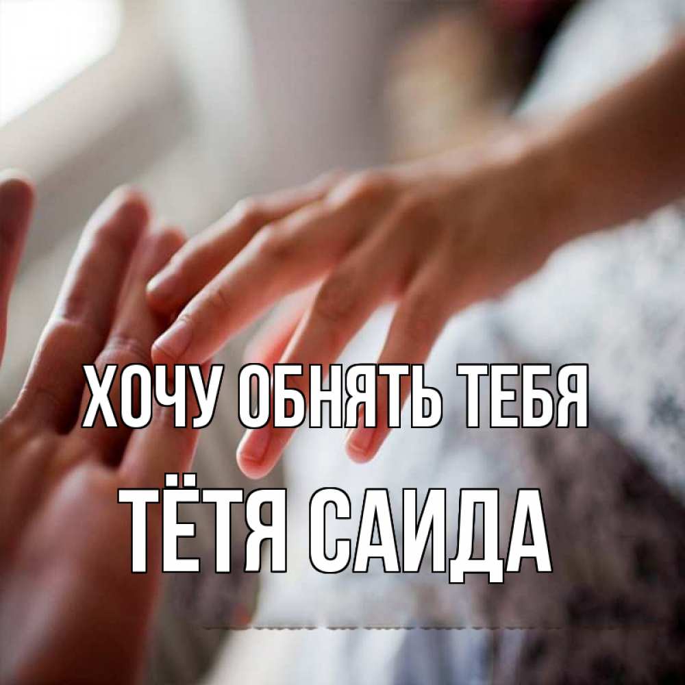 Открытка на каждый день с именем, Тётя-Саида Хочу обнять тебя прикосновение Прикольная открытка с пожеланием онлайн скачать бесплатно 