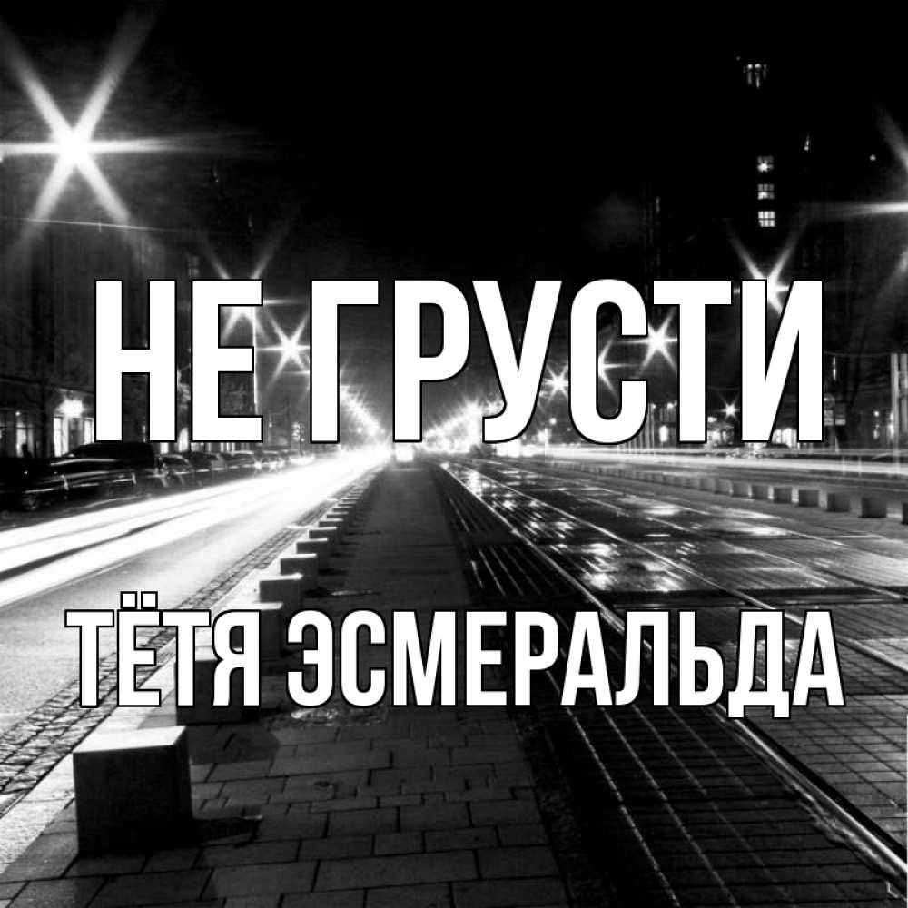 Открытка на каждый день с именем, Тётя-Эсмеральда Не грусти ночной проспект Прикольная открытка с пожеланием онлайн скачать бесплатно 