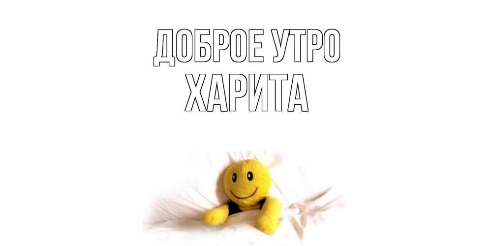 Открытка на каждый день с именем, Харита Доброе утро смайл, кровать Прикольная открытка с пожеланием онлайн скачать бесплатно 
