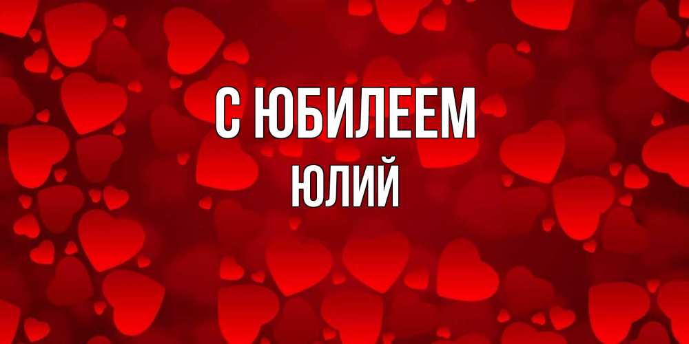 Открытка на каждый день с именем, Юлий С юбилеем прекрасные сердечки на открытке с красным фоном Прикольная открытка с пожеланием онлайн скачать бесплатно 
