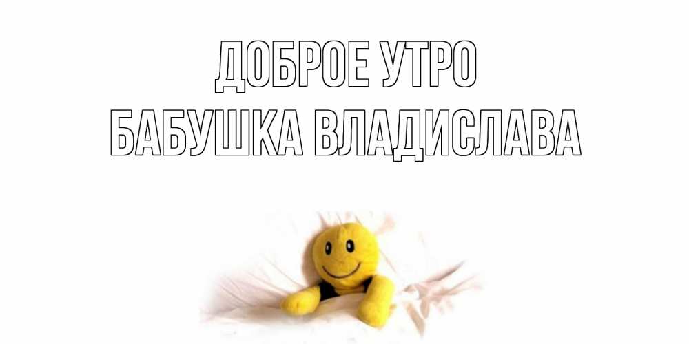 Открытка на каждый день с именем, Бабушка-Владислава Доброе утро смайл, кровать Прикольная открытка с пожеланием онлайн скачать бесплатно 