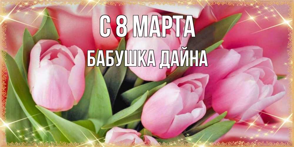 Открытка на каждый день с именем, Бабушка-Дайна С 8 МАРТА красивые открытки на 8 марта для милых дам Прикольная открытка с пожеланием онлайн скачать бесплатно 