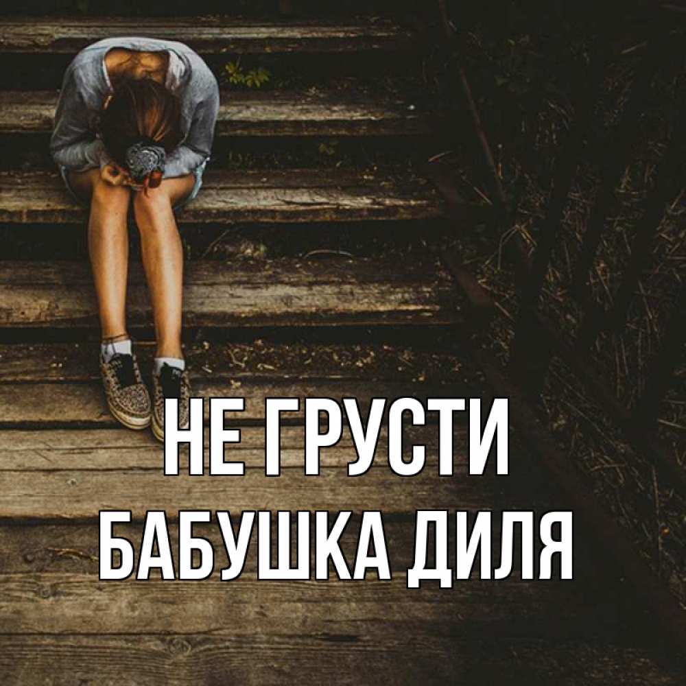 Открытка на каждый день с именем, Бабушка-Диля Не грусти девушка сидит на деревянных ступеньках Прикольная открытка с пожеланием онлайн скачать бесплатно 