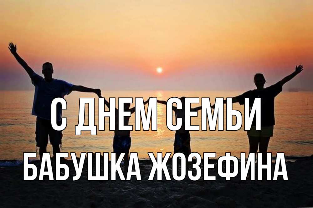 Открытка на каждый день с именем, Бабушка-Жозефина С днем семьи мама, папа, дети, дочка,сын, море, пляж, закат Прикольная открытка с пожеланием онлайн скачать бесплатно 