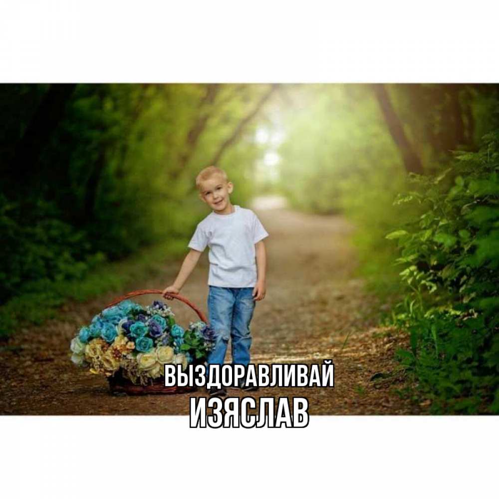 Открытка на каждый день с именем, Изяслав Выздоравливай мальчик с цветами Прикольная открытка с пожеланием онлайн скачать бесплатно 