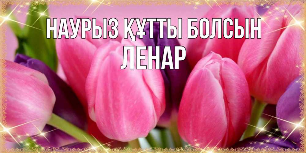 Открытка на каждый день с именем, Ленар Наурыз құтты болсын тюльпаны для женщины на международный женский день Прикольная открытка с пожеланием онлайн скачать бесплатно 
