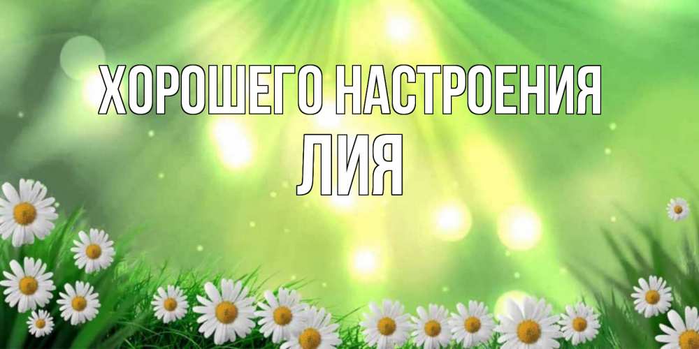 Открытка на каждый день с именем, Лия Хорошего настроения открытка с ромашками и солнечными лучами Прикольная открытка с пожеланием онлайн скачать бесплатно 