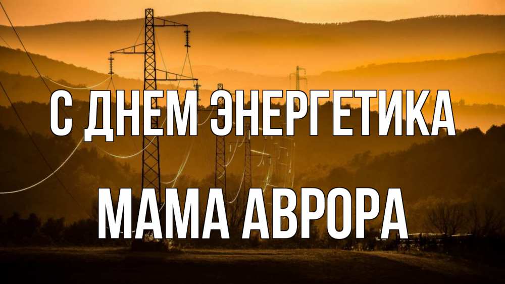 Открытка на каждый день с именем, Мама-Аврора С днем энергетика ЛЭП провода горы закат Прикольная открытка с пожеланием онлайн скачать бесплатно 