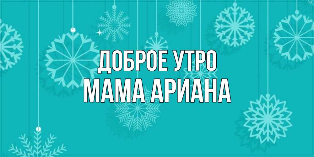 Открытка на каждый день с именем, Мама-Ариана Доброе утро открытка со снежинками Прикольная открытка с пожеланием онлайн скачать бесплатно 