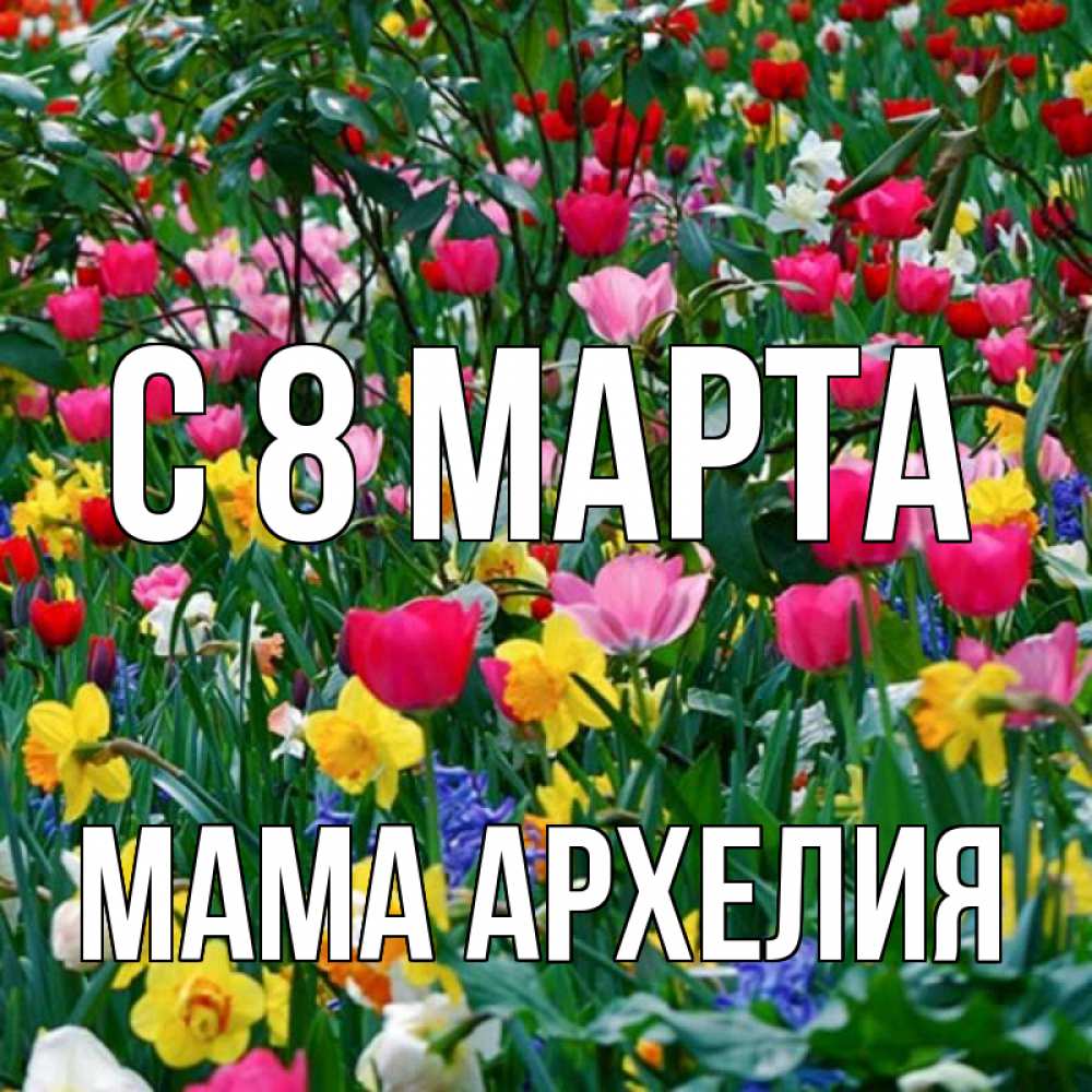 Открытка на каждый день с именем, Мама-Архелия С 8 МАРТА с международным женским днем поздравления для женщины Прикольная открытка с пожеланием онлайн скачать бесплатно 