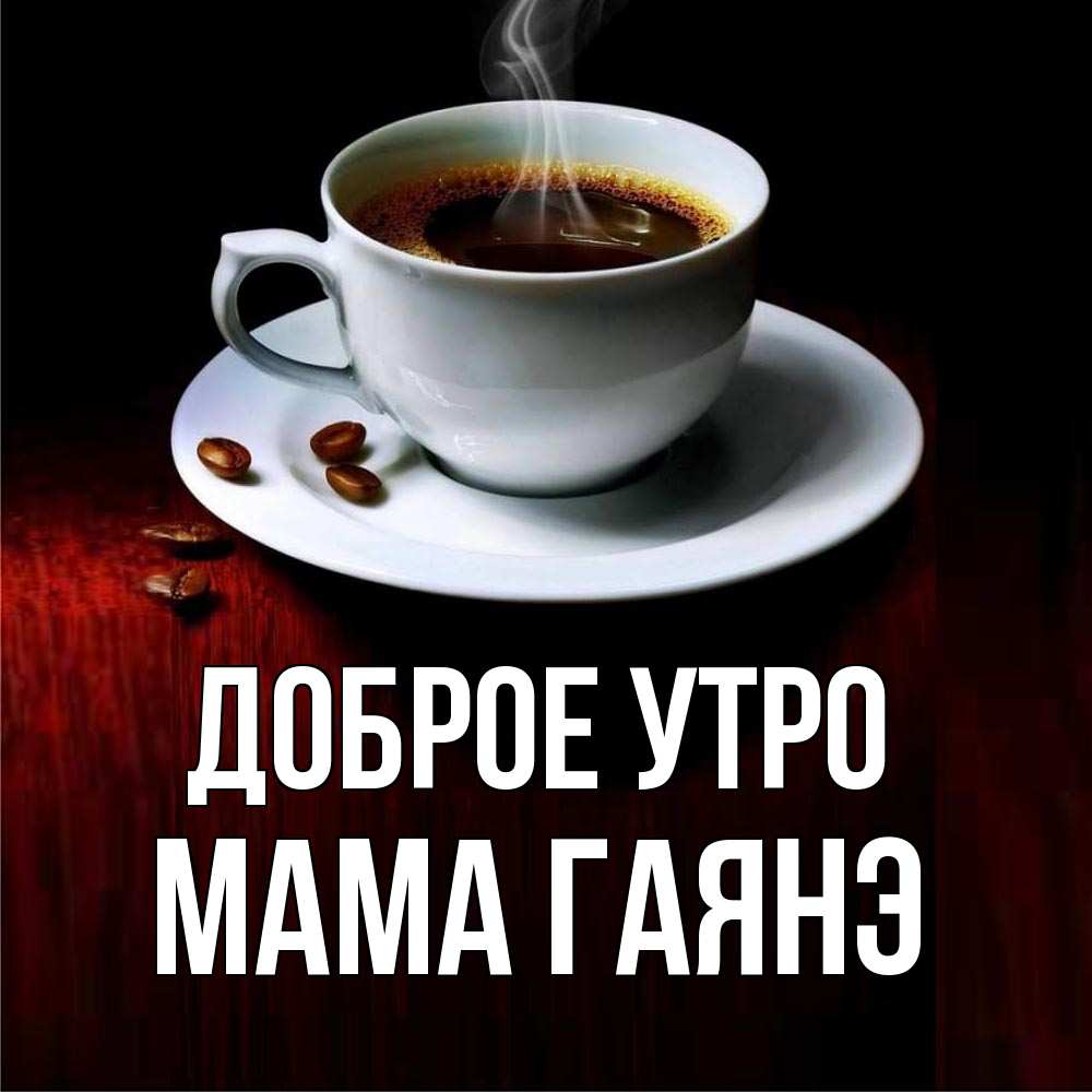 Открытка на каждый день с именем, Мама-Гаянэ Доброе утро белая посуда Прикольная открытка с пожеланием онлайн скачать бесплатно 