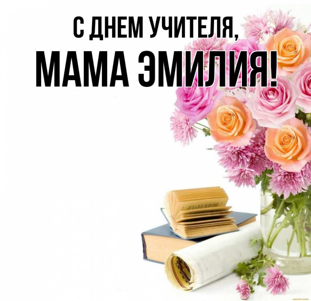 Открытка на каждый день с именем, Мама-Эмилия С днем учителя цветы Прикольная открытка с пожеланием онлайн скачать бесплатно 