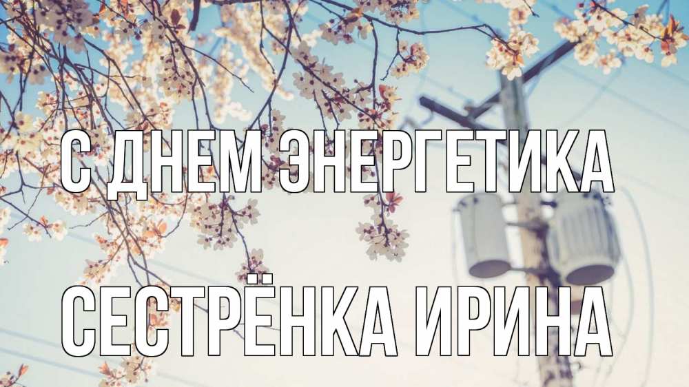 Открытка на каждый день с именем, Сестрёнка-Ирина С днем энергетика весна столб трансформатор Прикольная открытка с пожеланием онлайн скачать бесплатно 