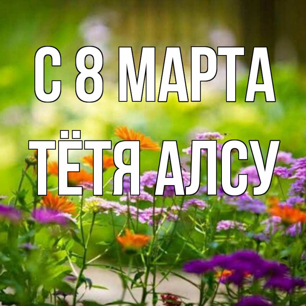Открытка на каждый день с именем, Тётя-Алсу С 8 МАРТА цветы Прикольная открытка с пожеланием онлайн скачать бесплатно 