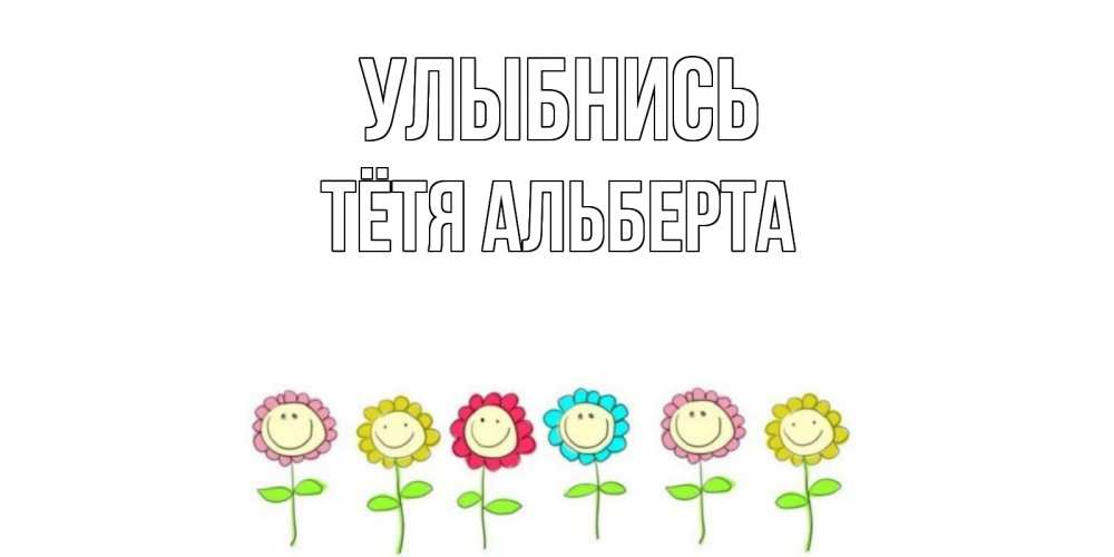 Открытка на каждый день с именем, Тётя-Альберта Улыбнись улыбка, цветы Прикольная открытка с пожеланием онлайн скачать бесплатно 