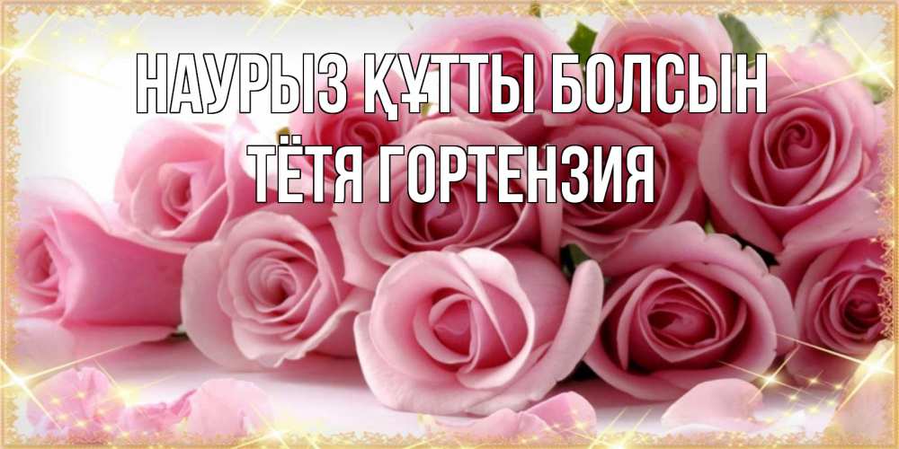 Открытка на каждый день с именем, Тётя-Гортензия Наурыз құтты болсын поздравления женщин с наурызом Прикольная открытка с пожеланием онлайн скачать бесплатно 