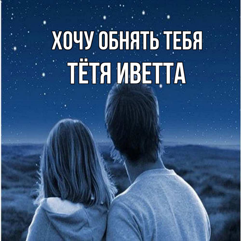 Открытка на каждый день с именем, Тётя-Иветта Хочу обнять тебя парень с девушкой смотрят на звезды Прикольная открытка с пожеланием онлайн скачать бесплатно 