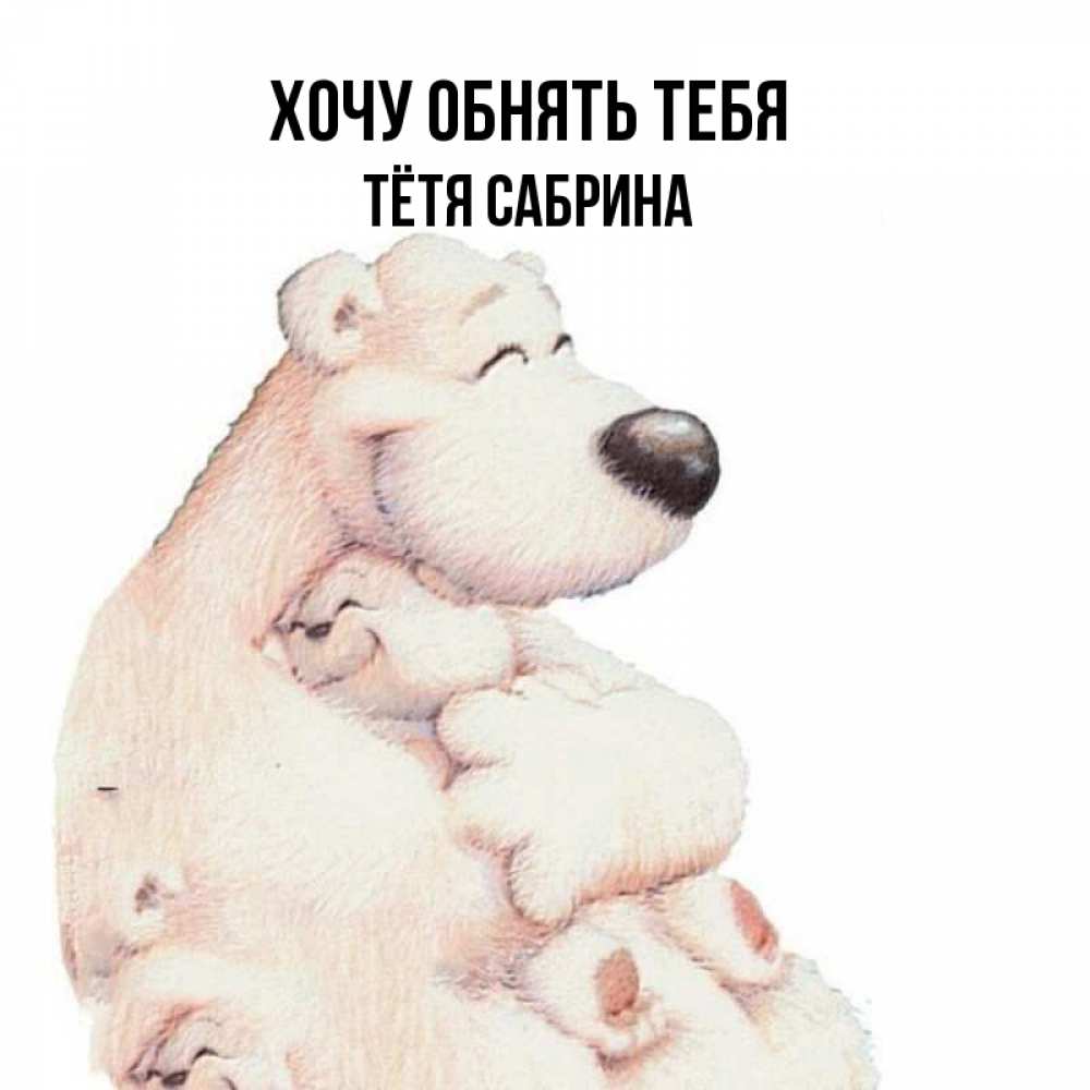 Открытка на каждый день с именем, Тётя-Сабрина Хочу обнять тебя мама белый медведь Прикольная открытка с пожеланием онлайн скачать бесплатно 