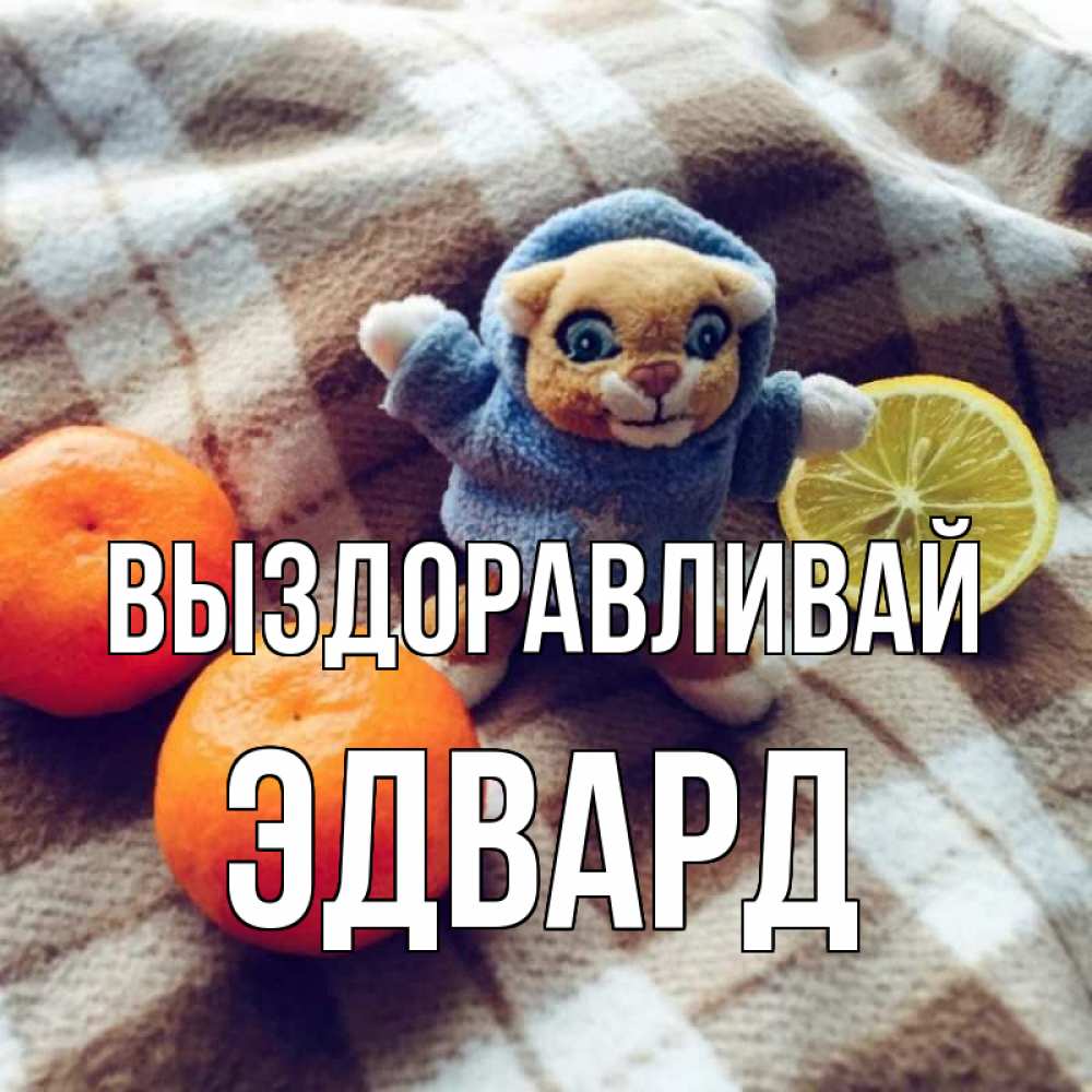 Открытка на каждый день с именем, Эдвард Выздоравливай вот тебе апельсинка и лимон Прикольная открытка с пожеланием онлайн скачать бесплатно 