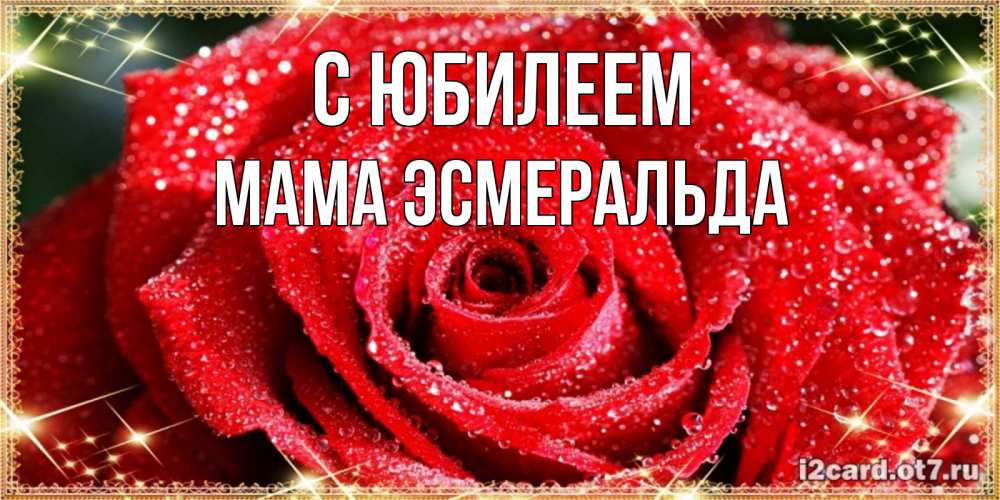 Открытка на каждый день с именем, Мама-Эсмеральда С юбилеем роса и роза. открытка с красивой розой Прикольная открытка с пожеланием онлайн скачать бесплатно 