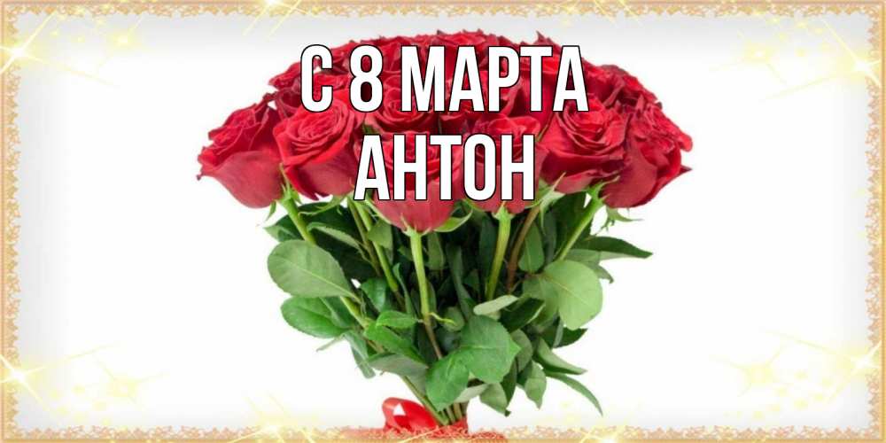 Открытка на каждый день с именем, Антон С 8 МАРТА самый огромный букет для милых дам Прикольная открытка с пожеланием онлайн скачать бесплатно 