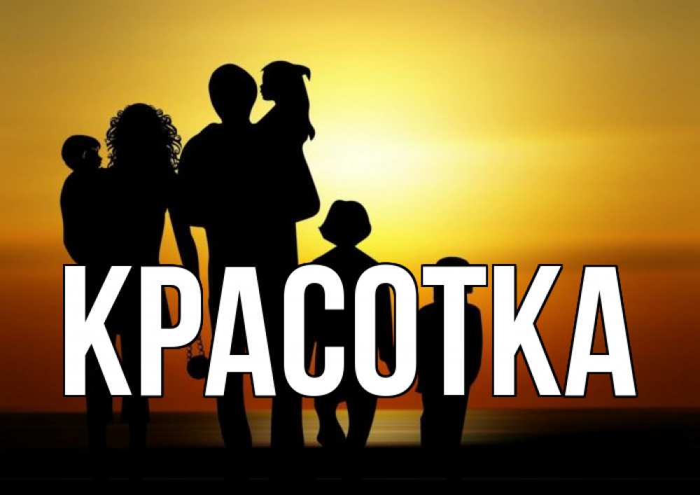 Открытка на каждый день с именем, красотка Главная Семья, закат, мама, папа, дети Прикольная открытка с пожеланием онлайн скачать бесплатно 