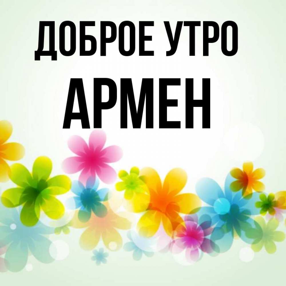 Открытка на каждый день с именем, Армен Доброе утро позитивные цветочки Прикольная открытка с пожеланием онлайн скачать бесплатно 