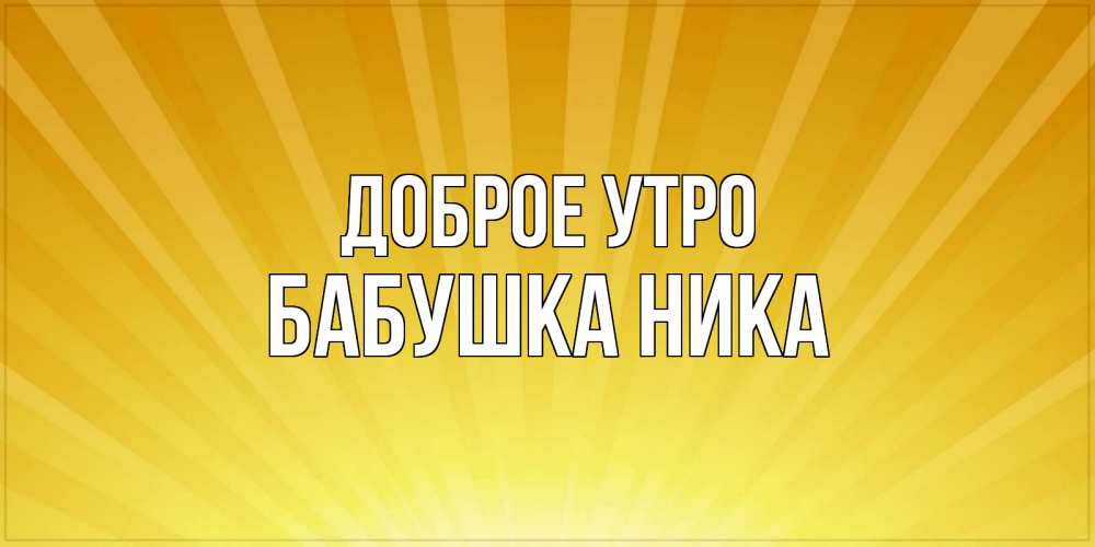 Открытка на каждый день с именем, Бабушка-Ника Доброе утро пожелания доброго утра Прикольная открытка с пожеланием онлайн скачать бесплатно 