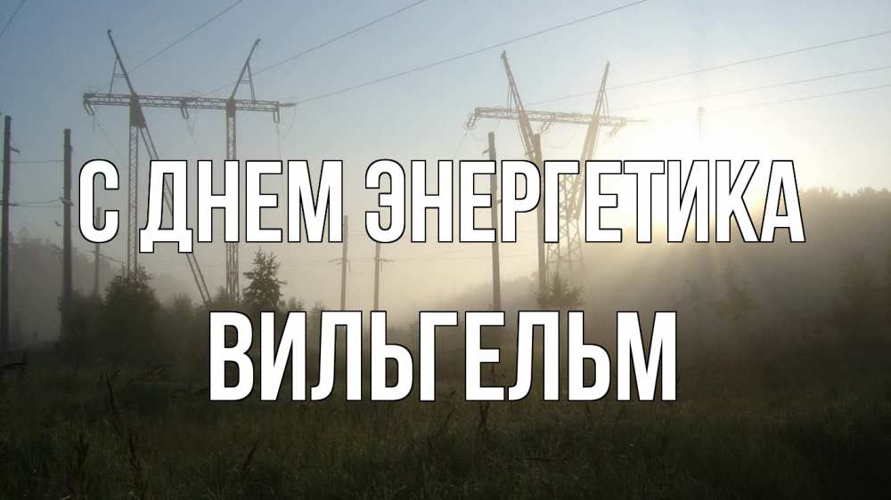 Открытка на каждый день с именем, Вильгельм С днем энергетика ЛЭП Прикольная открытка с пожеланием онлайн скачать бесплатно 