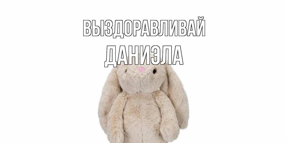 Открытка на каждый день с именем, Даниэла Выздоравливай не болей Прикольная открытка с пожеланием онлайн скачать бесплатно 