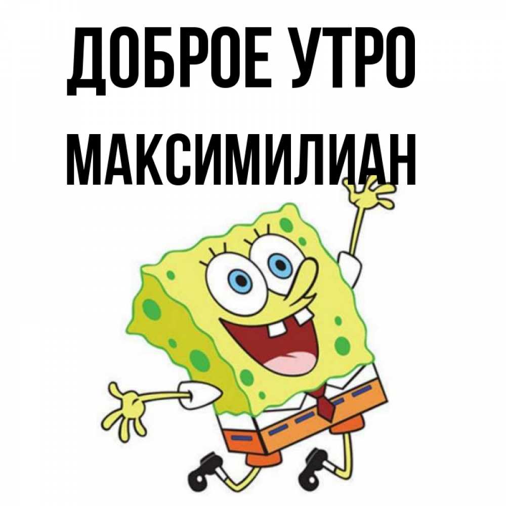 Открытка на каждый день с именем, Максимилиан Доброе утро улыбающийся спанч Боб Прикольная открытка с пожеланием онлайн скачать бесплатно 