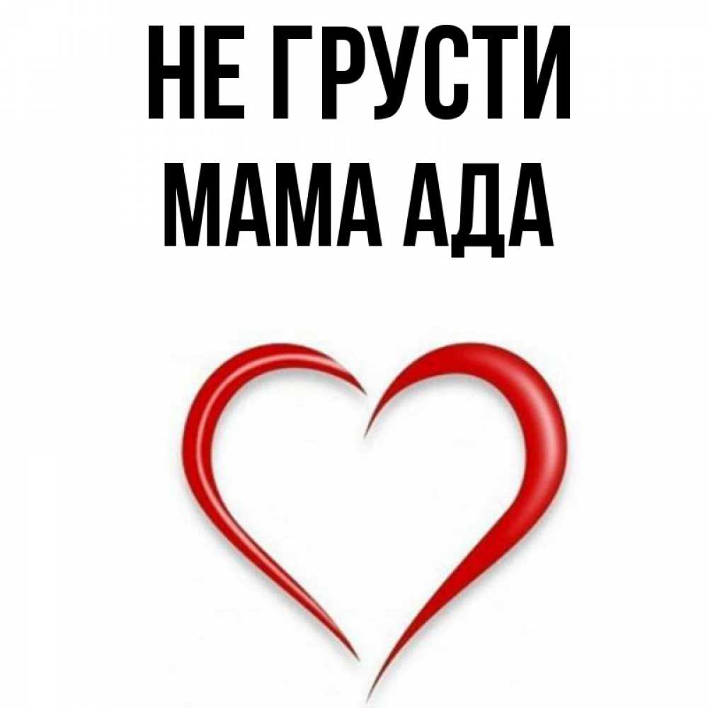 Открытка на каждый день с именем, Мама-Ада Не грусти для любимой Прикольная открытка с пожеланием онлайн скачать бесплатно 