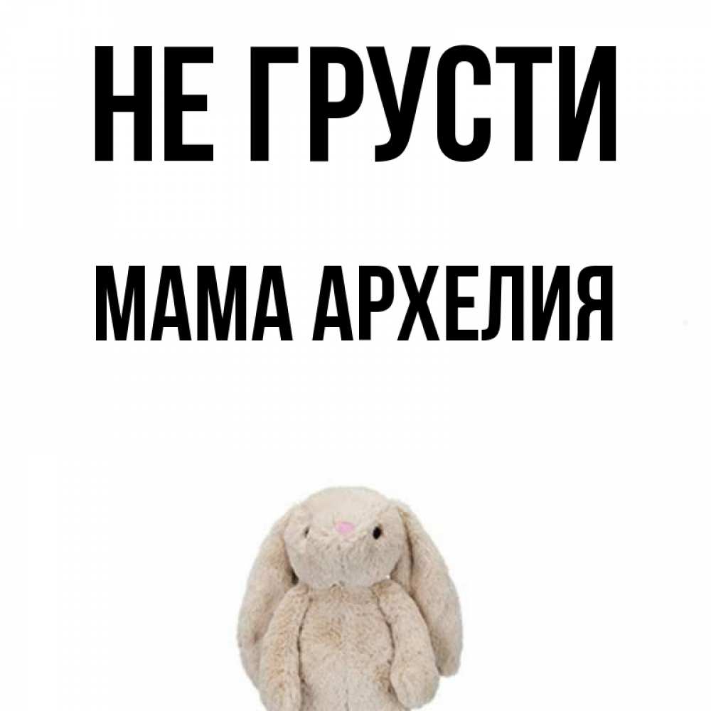 Открытка на каждый день с именем, Мама-Архелия Не грусти детская игрушка зайчика Прикольная открытка с пожеланием онлайн скачать бесплатно 