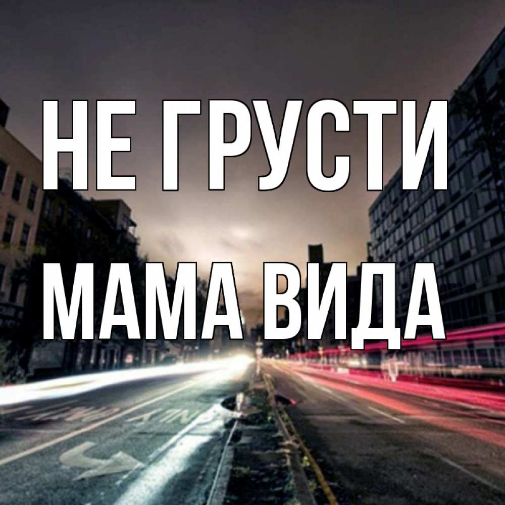 Открытка на каждый день с именем, Мама-Вида Не грусти съемка ночью Прикольная открытка с пожеланием онлайн скачать бесплатно 