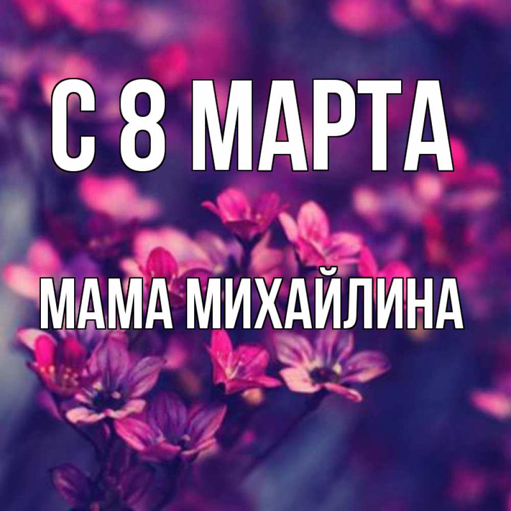 Открытка на каждый день с именем, Мама-Михайлина С 8 МАРТА небольшие цветы 1 Прикольная открытка с пожеланием онлайн скачать бесплатно 