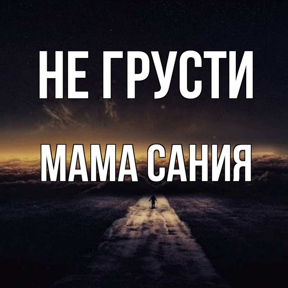 Открытка на каждый день с именем, Мама-Сания Не грусти дорога в никуда Прикольная открытка с пожеланием онлайн скачать бесплатно 