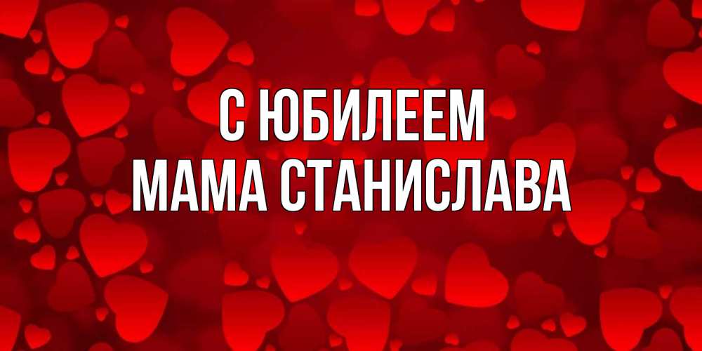 Открытка на каждый день с именем, Мама-Станислава С юбилеем прекрасные сердечки на открытке с красным фоном Прикольная открытка с пожеланием онлайн скачать бесплатно 