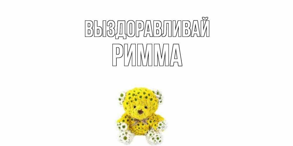 Открытка на каждый день с именем, Римма Выздоравливай мишка Прикольная открытка с пожеланием онлайн скачать бесплатно 
