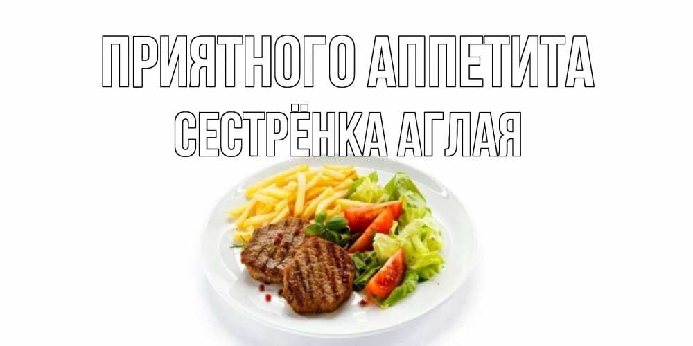 Открытка на каждый день с именем, Сестрёнка-Аглая Приятного аппетита стейк,картошка фри, салат Прикольная открытка с пожеланием онлайн скачать бесплатно 