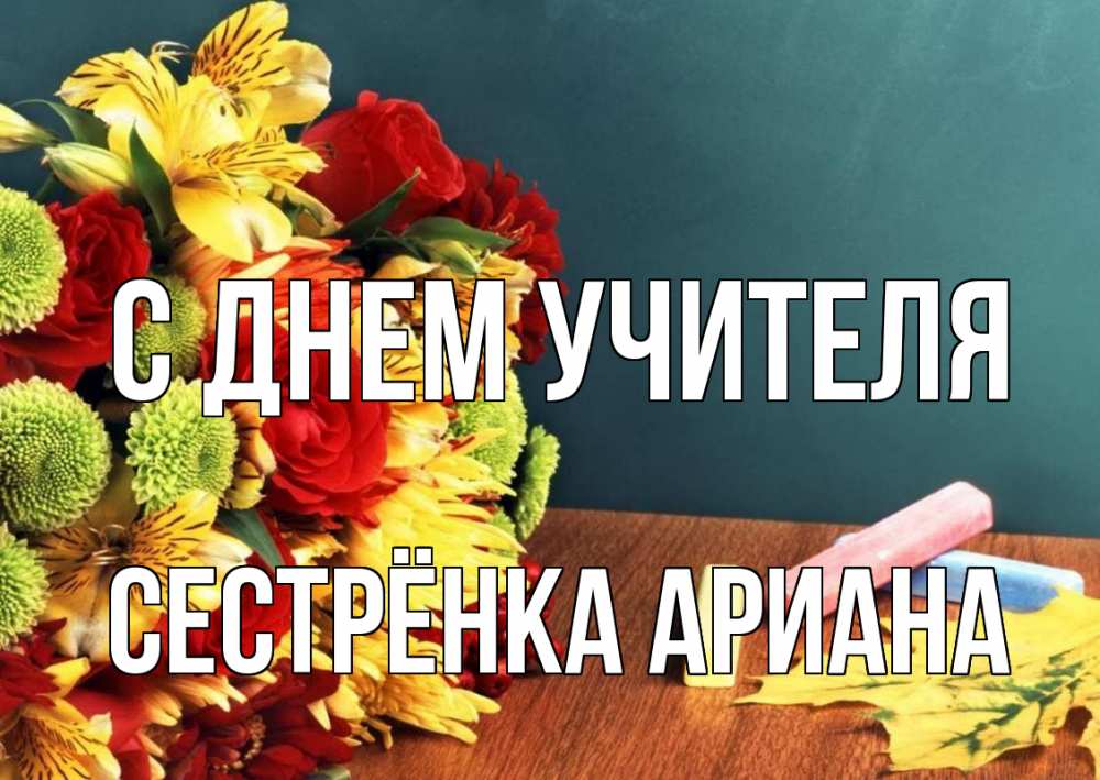 Открытка на каждый день с именем, Сестрёнка-Ариана С днем учителя цветы, мел Прикольная открытка с пожеланием онлайн скачать бесплатно 