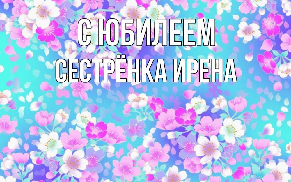 Открытка на каждый день с именем, Сестрёнка-Ирена С юбилеем открытка с заливкой Прикольная открытка с пожеланием онлайн скачать бесплатно 